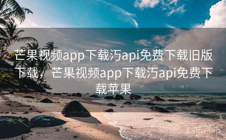 芒果视频app下载汅api免费下载旧版下载，芒果视频app下载汅api免费下载苹果  第1张