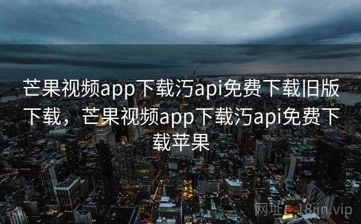 芒果视频app下载汅api免费下载旧版下载，芒果视频app下载汅api免费下载苹果  第2张