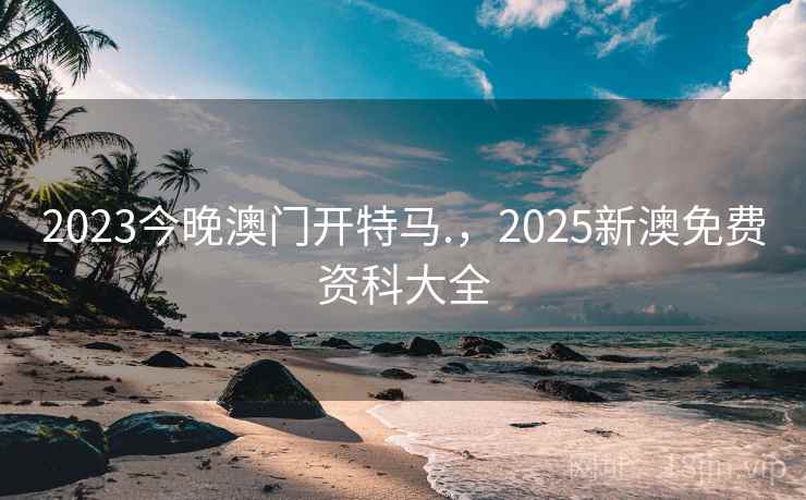 2023今晚澳门开特马.，2025新澳免费资科大全  第1张