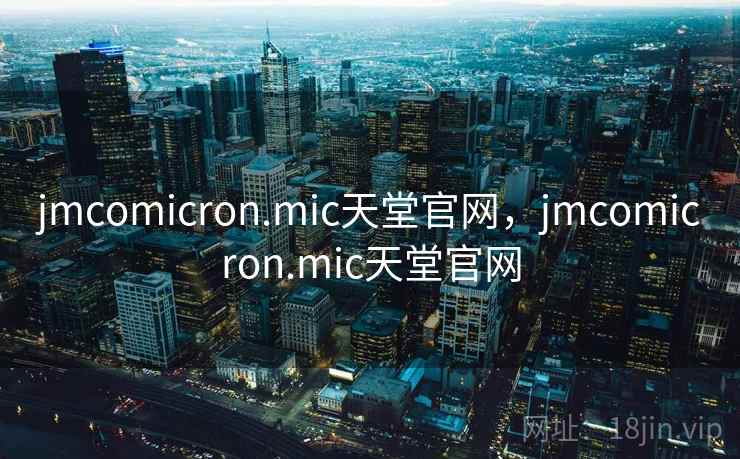 jmcomicron.mic天堂官网，jmcomicron.mic天堂官网  第1张