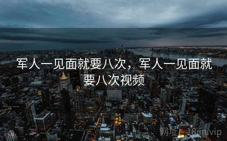 军人一见面就要八次,军人一见面就要八次视频 第2张 军人一见面就要八次,军人一见面就要八次视频 第2张