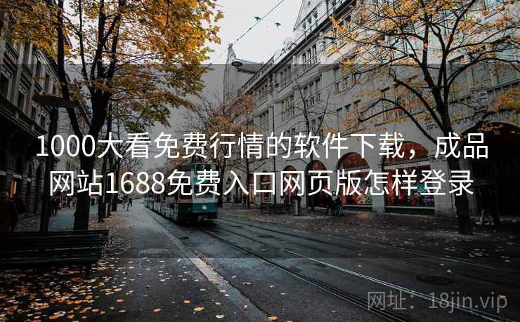 1000大看免费行情的软件下载，成品网站1688免费入口网页版怎样登录  第1张