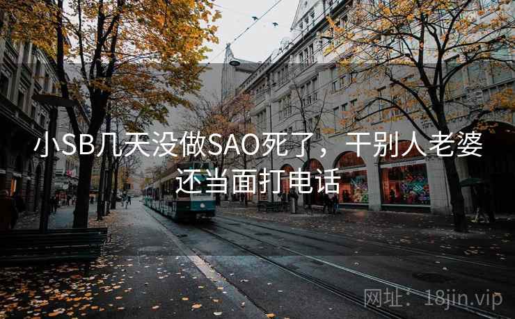 小SB几天没做SAO死了,干别人老婆还当面打电话 第2张 小SB几天没做SAO死了,干别人老婆还当面打电话 第2张