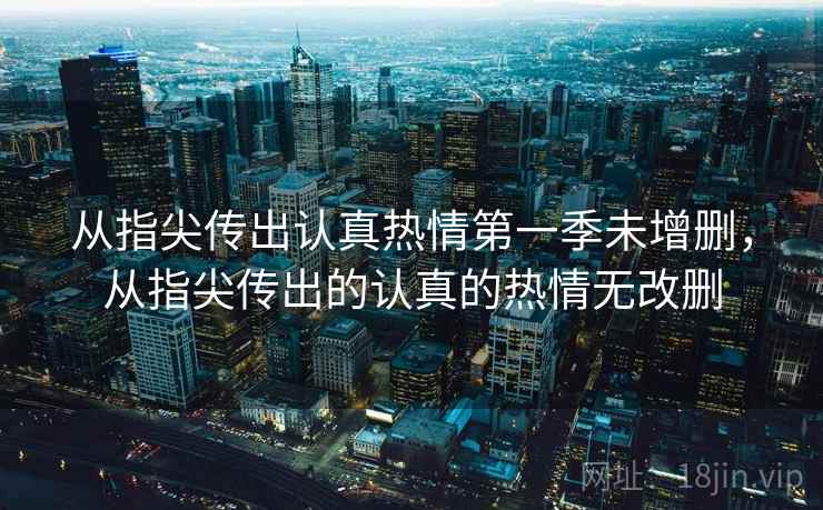 从指尖传出认真热情第一季未增删，从指尖传出的认真的热情无改删  第1张