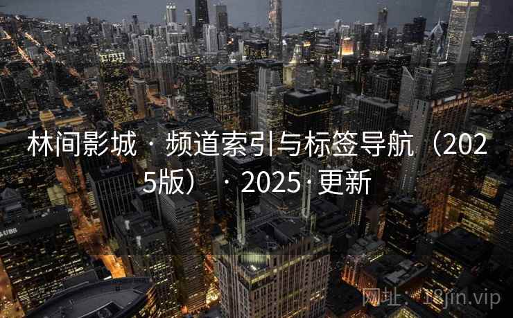 林间影城 · 频道索引与标签导航（2025版） 2025·更新  第1张