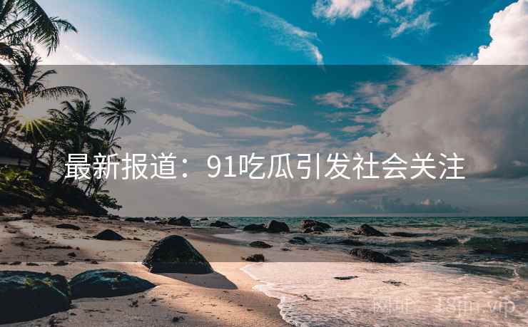 最新报道：91吃瓜引发社会关注  第1张