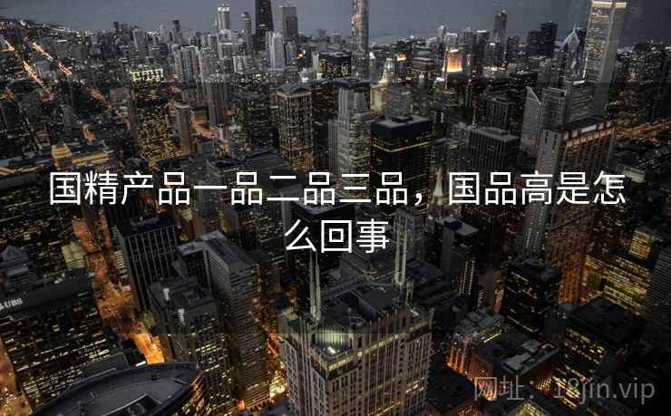 国精产品一品二品三品，国品高是怎么回事  第1张