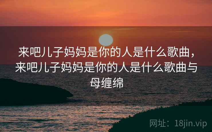 来吧儿子妈妈是你的人是什么歌曲，来吧儿子妈妈是你的人是什么歌曲与母缠绵  第1张