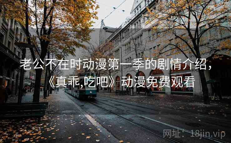 老公不在时动漫第一季的剧情介绍,《真乖,吃吧》动漫免费观看 第1张 老公不在时动漫第一季的剧情介绍,《真乖,吃吧》动漫免费观看 第1张