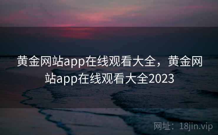 黄金网站app在线观看大全,黄金网站app在线观看大全2023 第1张 黄金网站app在线观看大全,黄金网站app在线观看大全2023 第1张