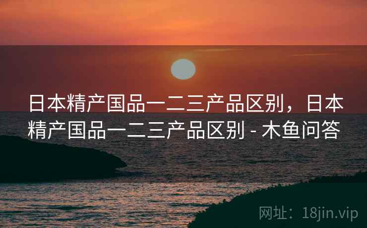 日本精产国品一二三产品区别，日本精产国品一二三产品区别 - 木鱼问答  第2张