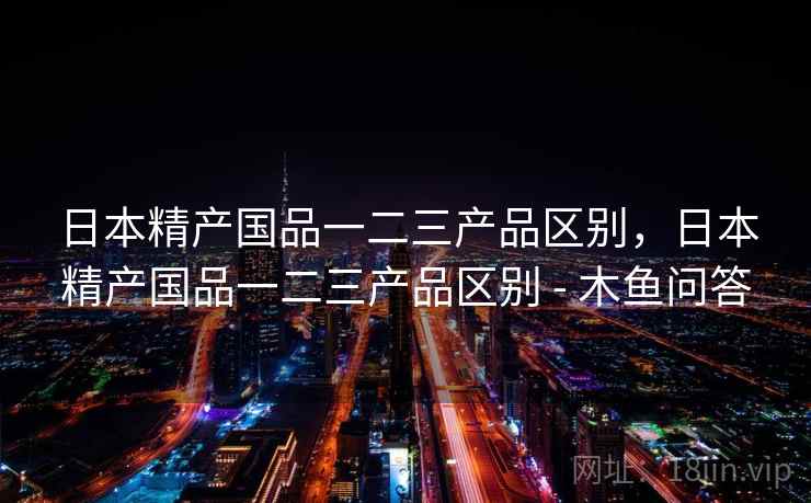 日本精产国品一二三产品区别，日本精产国品一二三产品区别 - 木鱼问答  第1张