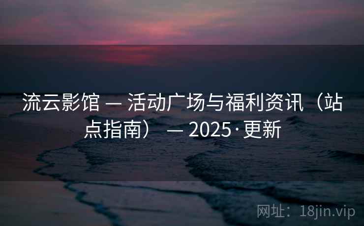 流云影馆 — 活动广场与福利资讯（站点指南） 2025·更新  第2张