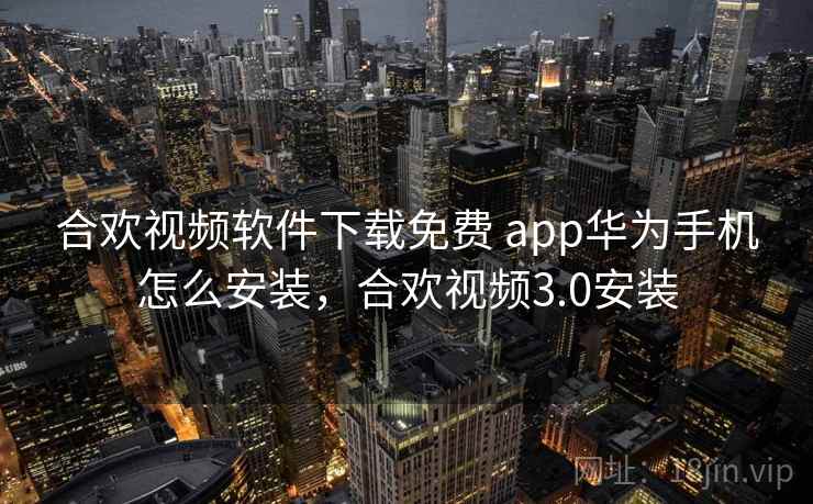 合欢视频软件下载免费 app华为手机怎么安装，合欢视频3.0安装  第2张