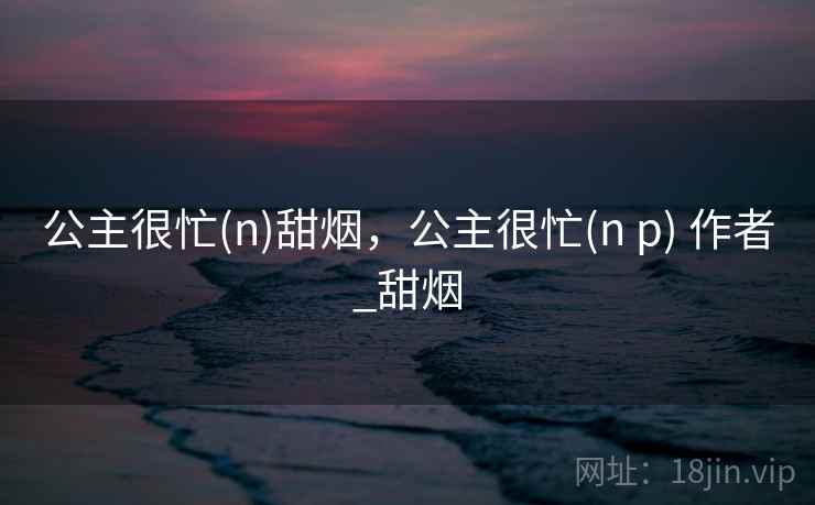 公主很忙(n)甜烟，公主很忙(n p) 作者_甜烟  第1张