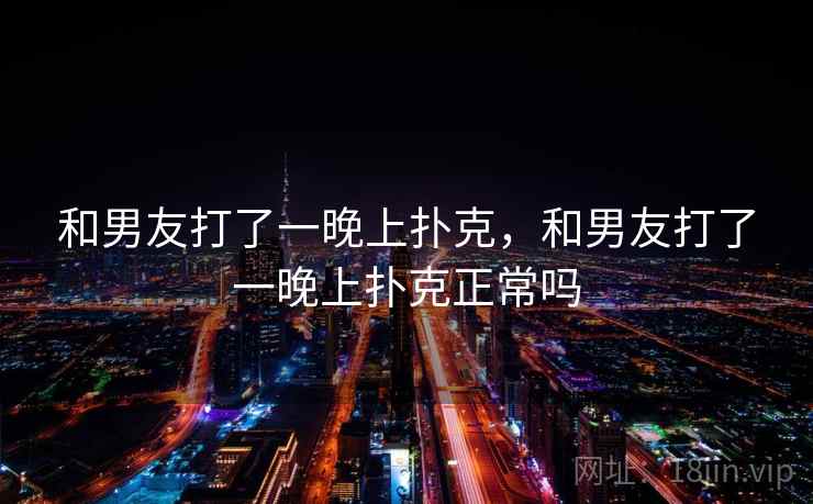 和男友打了一晚上扑克,和男友打了一晚上扑克正常吗 第1张 和男友打了一晚上扑克,和男友打了一晚上扑克正常吗 第1张