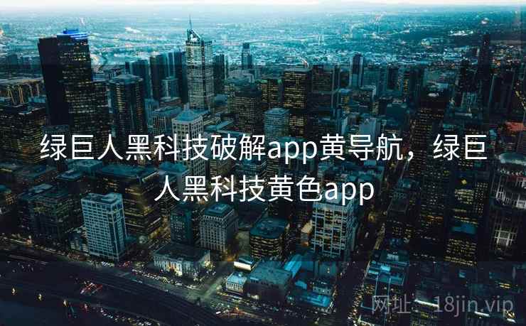 绿巨人黑科技破解app黄导航，绿巨人黑科技黄色app  第2张
